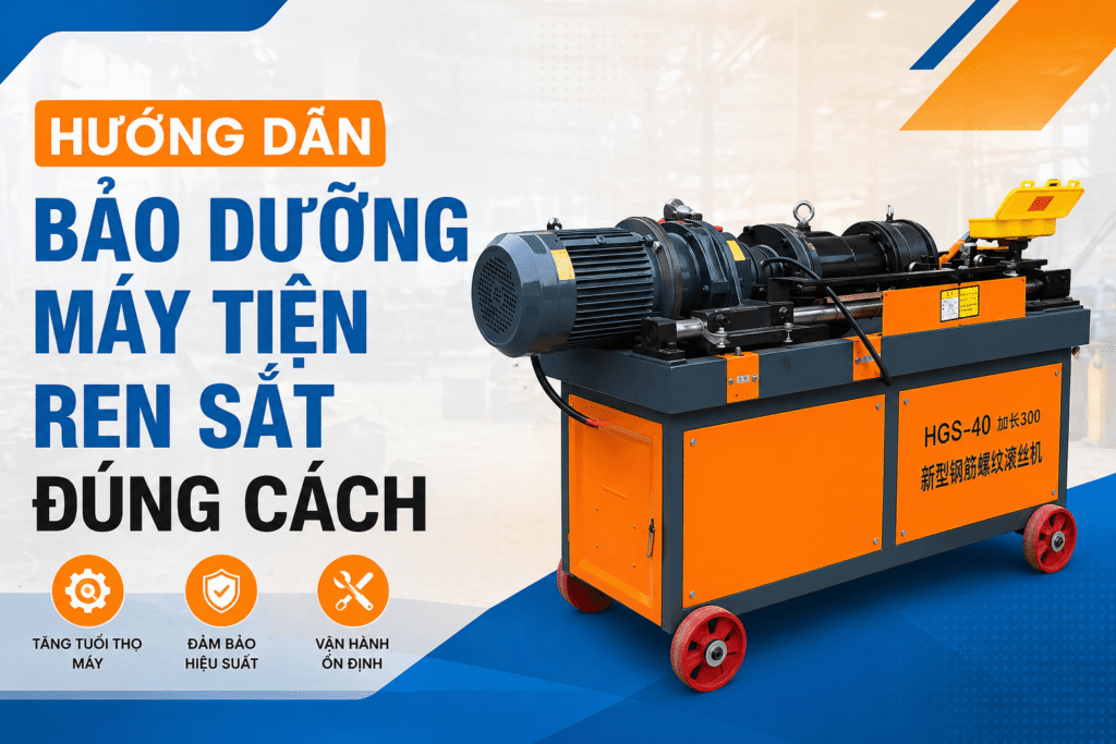 Hướng dẫn bảo dưỡng máy tiện ren sắt đúng cách giúp tăng tuổi thọ và độ chính xác